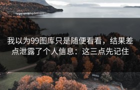 我以为99图库只是随便看看，结果差点泄露了个人信息：这三点先记住