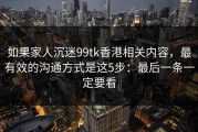 如果家人沉迷99tk香港相关内容，最有效的沟通方式是这5步：最后一条一定要看