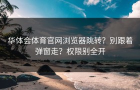 华体会体育官网浏览器跳转？别跟着弹窗走？权限别全开