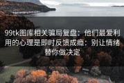 99tk图库相关骗局复盘：他们最爱利用的心理是即时反馈成瘾：别让情绪替你做决定
