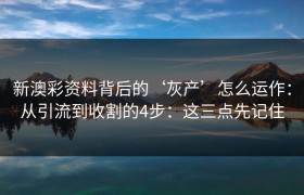 新澳彩资料背后的‘灰产’怎么运作：从引流到收割的4步：这三点先记住