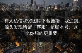 有人私信我99图库下载链接，我追到源头发现所谓‘客服’是脚本号：这比你想的更重要