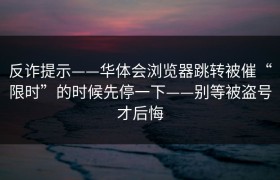 反诈提示——华体会浏览器跳转被催“限时”的时候先停一下——别等被盗号才后悔
