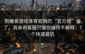 别被爱游戏体育官网的“官方感”骗了，我亲测客服只催你操作不解释：7个快速避坑