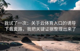 我试了一次：关于云体育入口的诱导下载套路，我把关键证据整理出来了