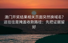 澳门开奖结果相关页面突然换域名？这往往是掩盖收款路径：先把证据留好