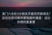 澳门六合彩3分相关页面突然换域名？这往往是切换到更隐蔽的通道：这比你想的更重要