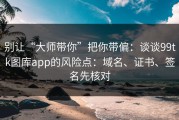 别让“大师带你”把你带偏：谈谈99tk图库app的风险点：域名、证书、签名先核对