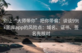 别让“大师带你”把你带偏：谈谈99tk图库app的风险点：域名、证书、签名先核对