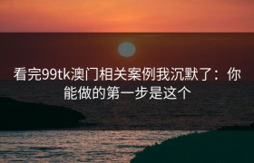 看完99tk澳门相关案例我沉默了：你能做的第一步是这个