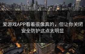 爱游戏APP看着很像真的，但让你关闭安全防护这点太明显