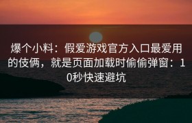 爆个小料：假爱游戏官方入口最爱用的伎俩，就是页面加载时偷偷弹窗：10秒快速避坑