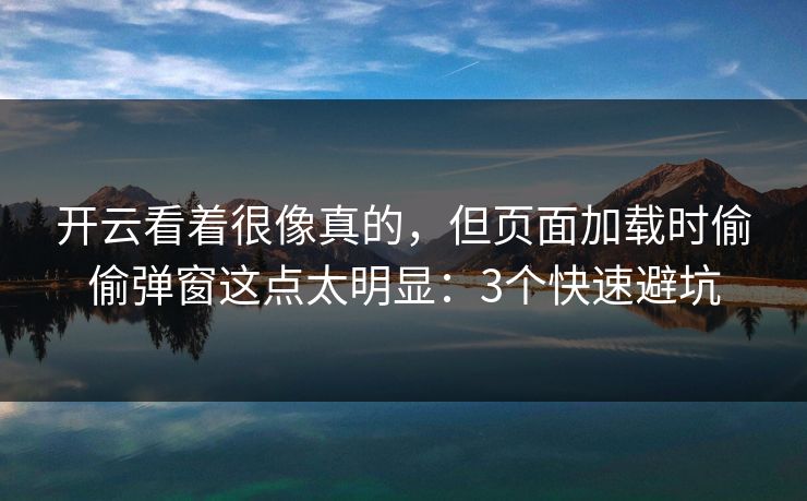 开云看着很像真的,但页面加载时偷偷弹窗这点太明显:3个快速避坑 开云看着很像真的,但页面加载时偷偷弹窗这点太明显:3个快速避坑