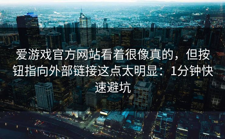 爱游戏官方网站看着很像真的,但按钮指向外部链接这点太明显:1分钟快速避坑 爱游戏官方网站看着很像真的,但按钮指向外部链接这点太明显:1分钟快速避坑
