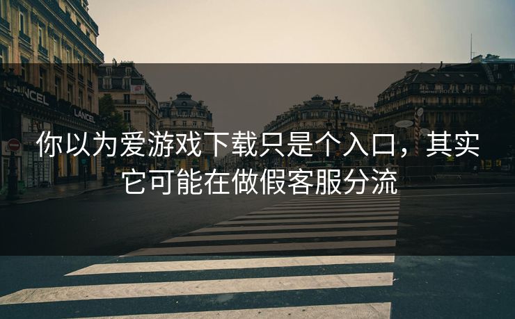 你以为爱游戏下载只是个入口,其实它可能在做假客服分流 你以为爱游戏下载只是个入口,其实它可能在做假客服分流