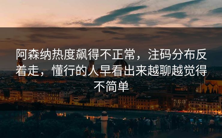 阿森纳热度飙得不正常，注码分布反着走，懂行的人早看出来越聊越觉得不简单