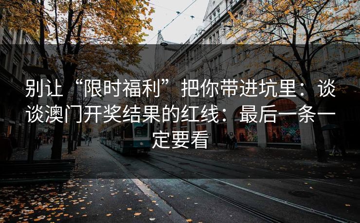 别让“限时福利”把你带进坑里：谈谈澳门开奖结果的红线：最后一条一定要看