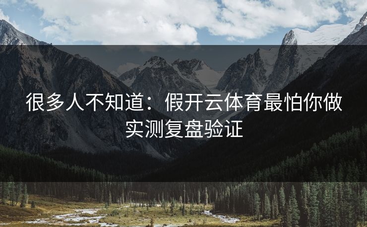 很多人不知道：假开云体育最怕你做实测复盘验证