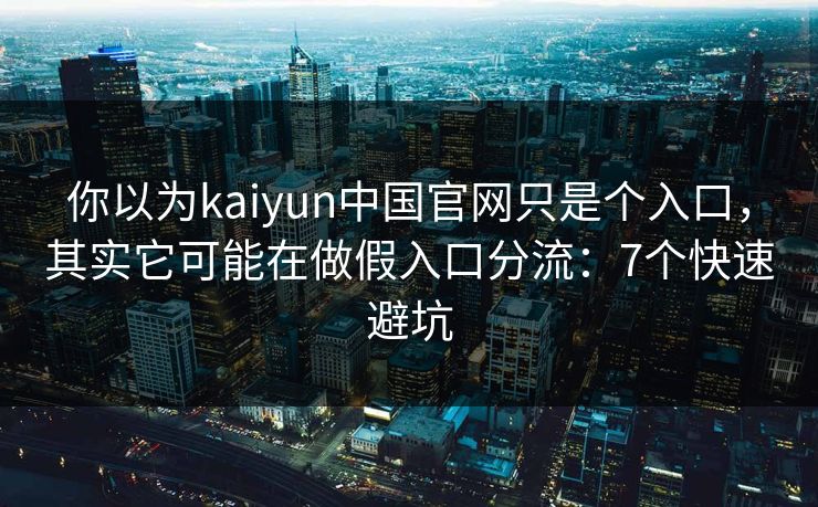 你以为kaiyun中国官网只是个入口，其实它可能在做假入口分流：7个快速避坑