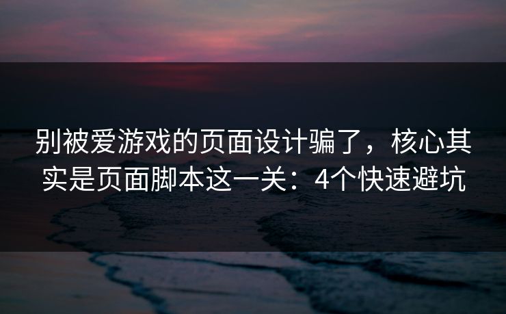 别被爱游戏的页面设计骗了，核心其实是页面脚本这一关：4个快速避坑