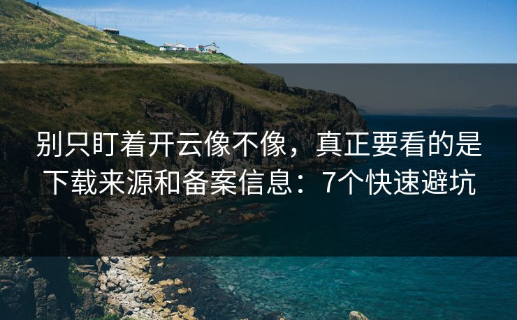 别只盯着开云像不像，真正要看的是下载来源和备案信息：7个快速避坑