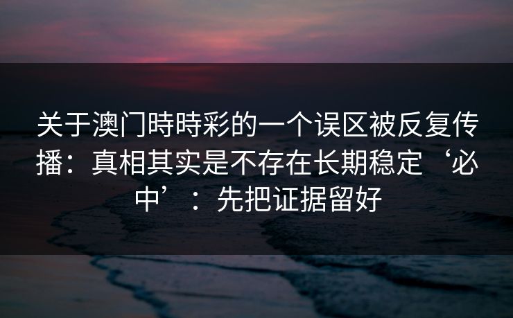 关于澳门時時彩的一个误区被反复传播:真相其实是不存在长期稳定‘必中’:先把证据留好 关于澳门時時彩的一个误区被反复传播:真相其实是不存在长期稳定‘必中’:先把证据留好