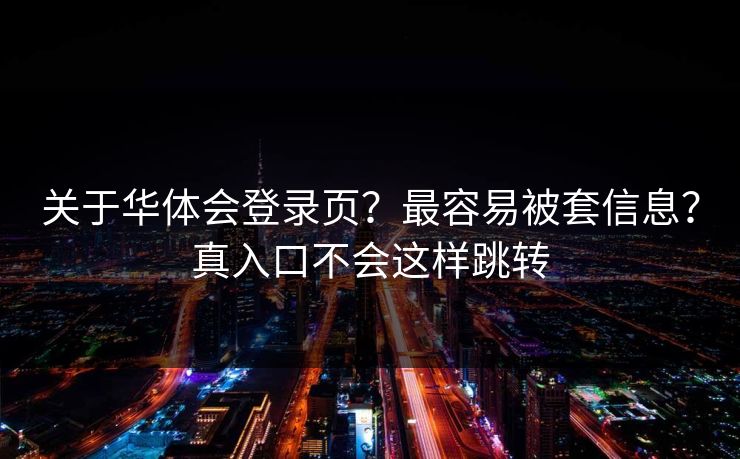 关于华体会登录页?最容易被套信息?真入口不会这样跳转 关于华体会登录页?最容易被套信息?真入口不会这样跳转