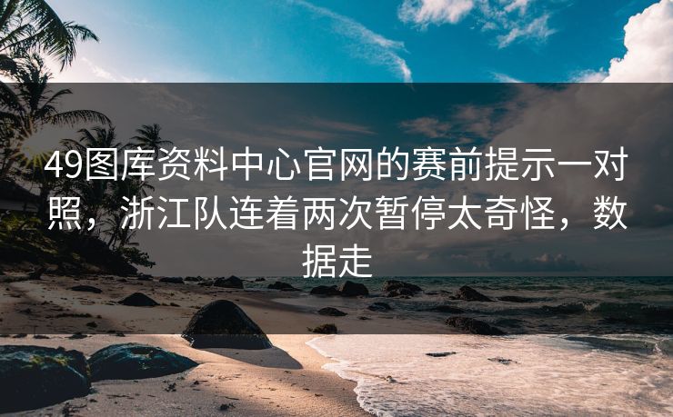 49图库资料中心官网的赛前提示一对照，浙江队连着两次暂停太奇怪，数据走
