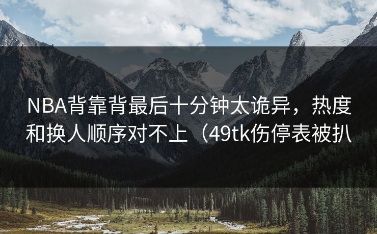 NBA背靠背最后十分钟太诡异,热度和换人顺序对不上(49tk伤停表被扒 NBA背靠背最后十分钟太诡异,热度和换人顺序对不上(49tk伤停表被扒
