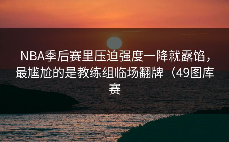 NBA季后赛里压迫强度一降就露馅，最尴尬的是教练组临场翻牌（49图库赛