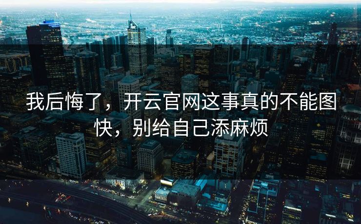 我后悔了，开云官网这事真的不能图快，别给自己添麻烦