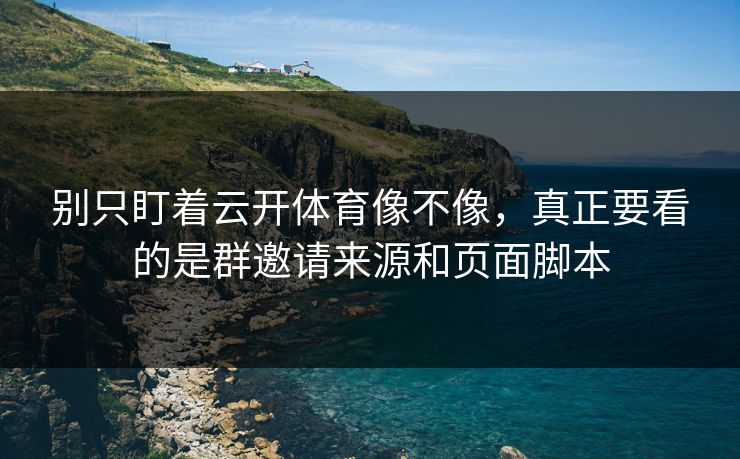 别只盯着云开体育像不像，真正要看的是群邀请来源和页面脚本
