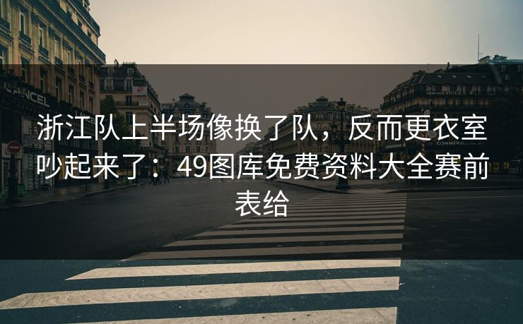 浙江队上半场像换了队，反而更衣室吵起来了：49图库免费资料大全赛前表给