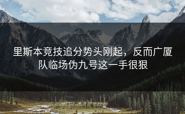 里斯本竞技追分势头刚起,反而广厦队临场伪九号这一手很狠 里斯本竞技追分势头刚起,反而广厦队临场伪九号这一手很狠