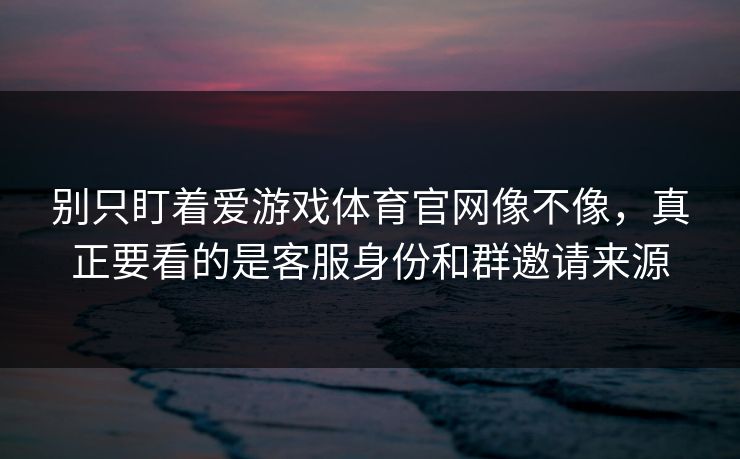 别只盯着爱游戏体育官网像不像，真正要看的是客服身份和群邀请来源