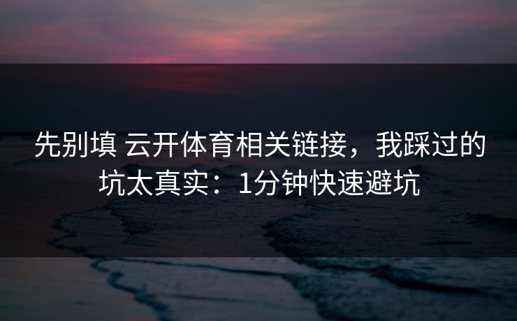先别填 云开体育相关链接，我踩过的坑太真实：1分钟快速避坑