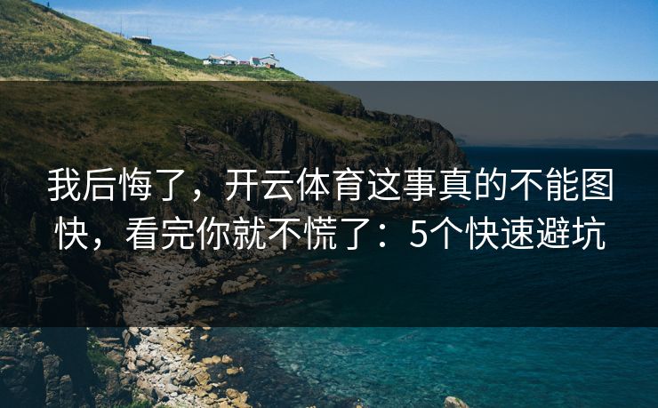 我后悔了，开云体育这事真的不能图快，看完你就不慌了：5个快速避坑