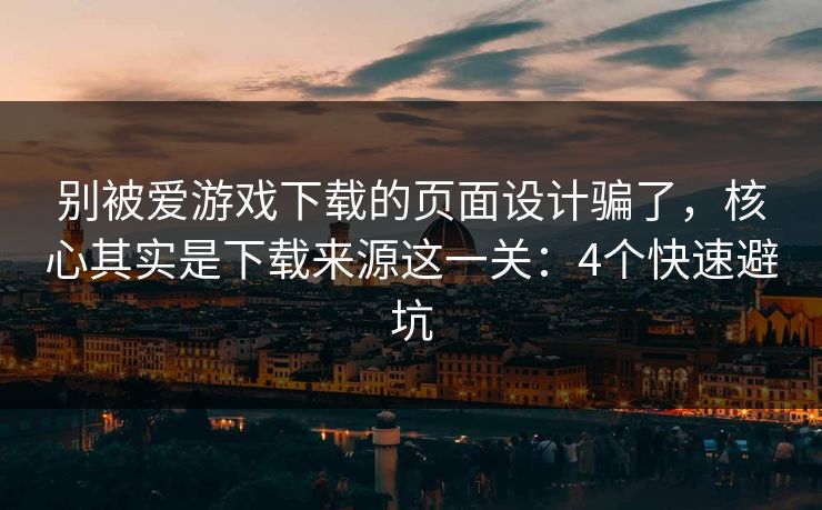 别被爱游戏下载的页面设计骗了，核心其实是下载来源这一关：4个快速避坑