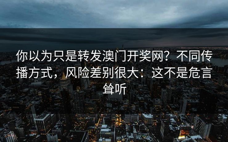 你以为只是转发澳门开奖网?不同传播方式,风险差别很大:这不是危言耸听 你以为只是转发澳门开奖网?不同传播方式,风险差别很大:这不是危言耸听