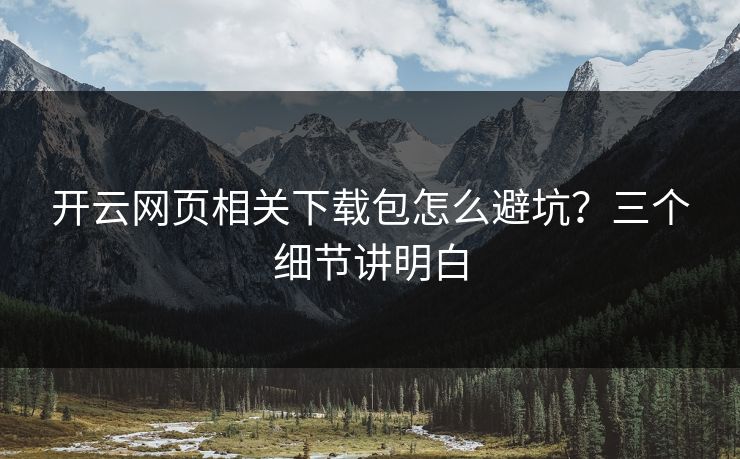 开云网页相关下载包怎么避坑？三个细节讲明白