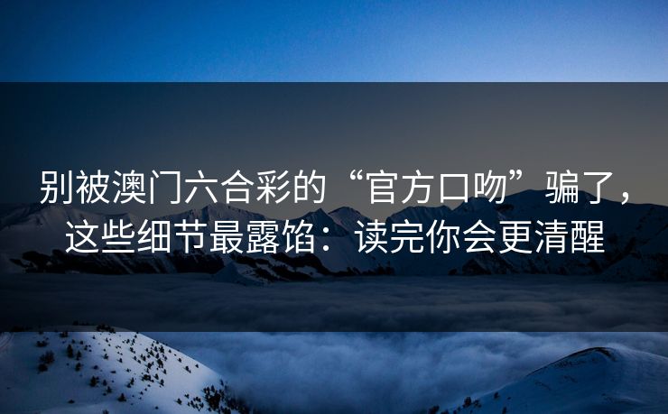 别被澳门六合彩的“官方口吻”骗了,这些细节最露馅:读完你会更清醒 别被澳门六合彩的“官方口吻”骗了,这些细节最露馅:读完你会更清醒