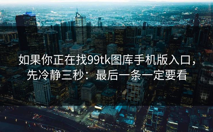 如果你正在找99tk图库手机版入口,先冷静三秒:最后一条一定要看 如果你正在找99tk图库手机版入口,先冷静三秒:最后一条一定要看