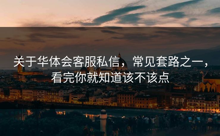 关于华体会客服私信,常见套路之一,看完你就知道该不该点 关于华体会客服私信,常见套路之一,看完你就知道该不该点