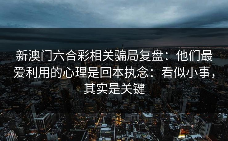 新澳门六合彩相关骗局复盘:他们最爱利用的心理是回本执念:看似小事,其实是关键 新澳门六合彩相关骗局复盘:他们最爱利用的心理是回本执念:看似小事,其实是关键