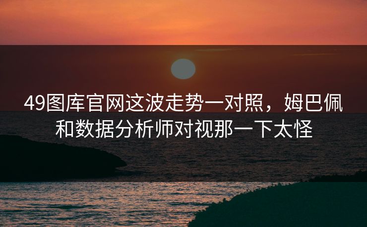 49图库官网这波走势一对照，姆巴佩和数据分析师对视那一下太怪