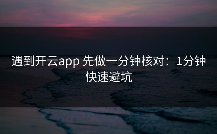 遇到开云app 先做一分钟核对:1分钟快速避坑 遇到开云app 先做一分钟核对:1分钟快速避坑