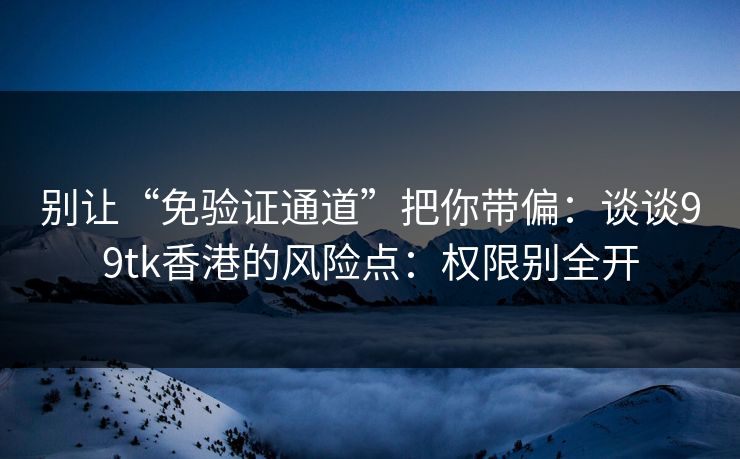 别让“免验证通道”把你带偏：谈谈99tk香港的风险点：权限别全开