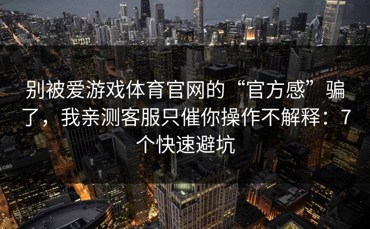 别被爱游戏体育官网的“官方感”骗了,我亲测客服只催你操作不解释:7个快速避坑 别被爱游戏体育官网的“官方感”骗了,我亲测客服只催你操作不解释:7个快速避坑