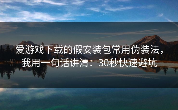 爱游戏下载的假安装包常用伪装法，我用一句话讲清：30秒快速避坑