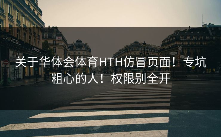 关于华体会体育HTH仿冒页面！专坑粗心的人！权限别全开